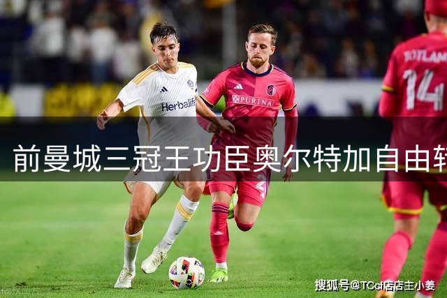 前曼城三冠王功臣奥尔特加自由转会希腊豪门